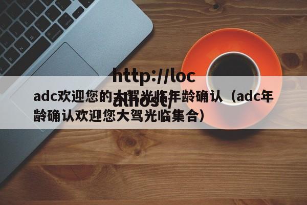 adc欢迎您的大驾光临年龄确认(adc年龄确认欢迎您大驾光临集合)